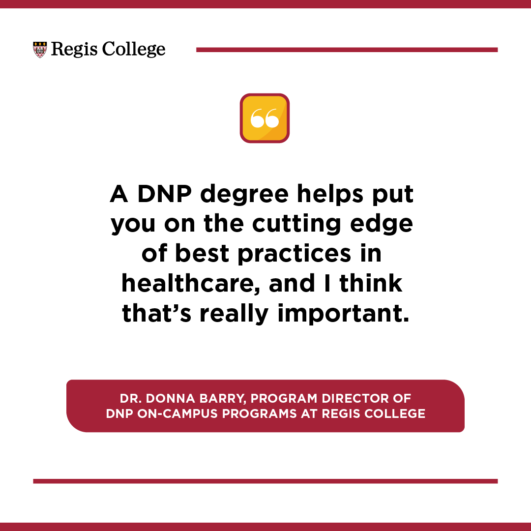 According to Dr. Donna Barry, program director of DNP on-campus programs at Regis College, "A DNP degree helps put you on the cutting edge of best practices in healthcare, and I think that's important."
